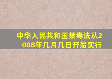 中华人民共和国禁毒法从2008年几月几日开始实行