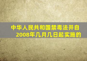 中华人民共和国禁毒法并自2008年几月几日起实施的