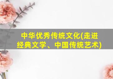 中华优秀传统文化(走进经典文学、中国传统艺术)