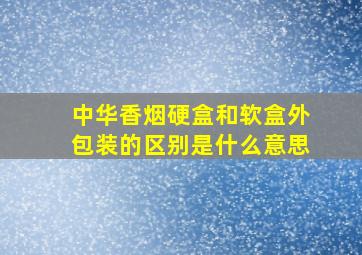 中华香烟硬盒和软盒外包装的区别是什么意思