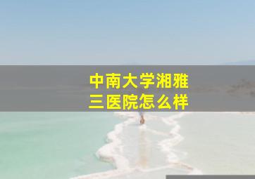 中南大学湘雅三医院怎么样