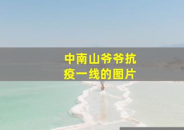 中南山爷爷抗疫一线的图片