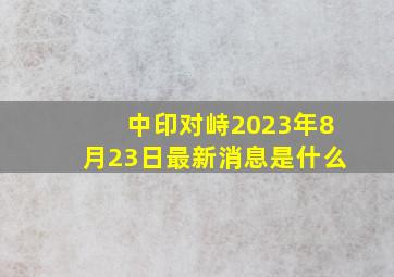 中印对峙2023年8月23日最新消息是什么