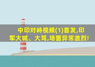 中印对峙视频(1)首发,印军大喊、大骂,场面异常激烈!