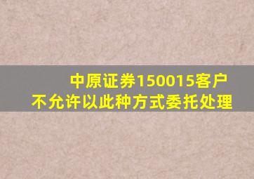 中原证券150015客户不允许以此种方式委托处理