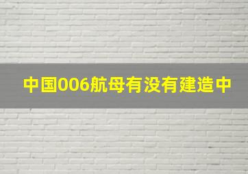 中国006航母有没有建造中