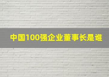 中国100强企业董事长是谁