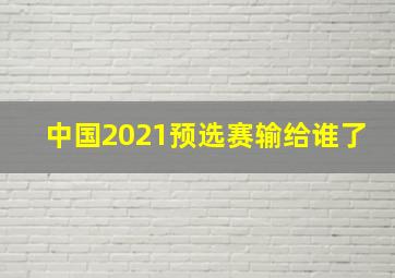 中国2021预选赛输给谁了