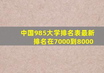 中国985大学排名表最新排名在7000到8000