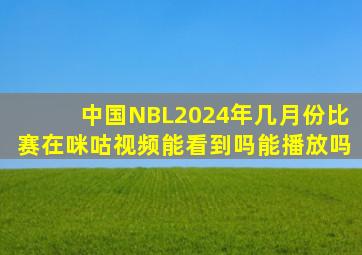 中国NBL2024年几月份比赛在咪咕视频能看到吗能播放吗