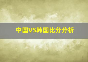 中国VS韩国比分分析