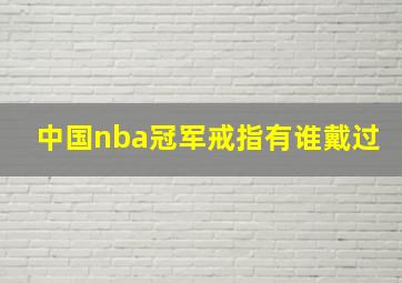 中国nba冠军戒指有谁戴过