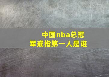 中国nba总冠军戒指第一人是谁