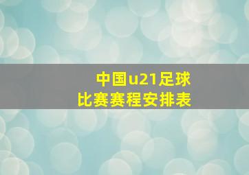 中国u21足球比赛赛程安排表