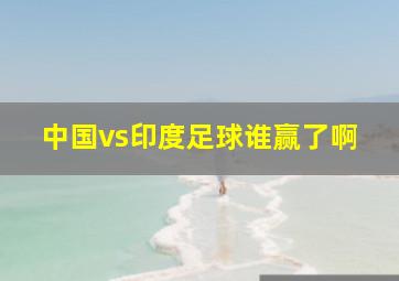 中国vs印度足球谁赢了啊