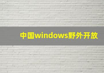 中国windows野外开放