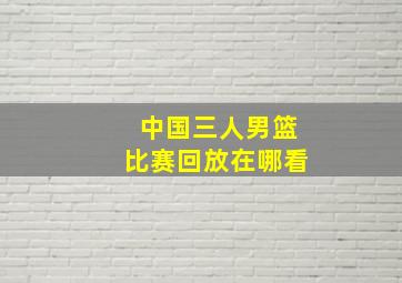 中国三人男篮比赛回放在哪看