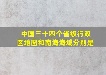 中国三十四个省级行政区地图和南海海域分别是