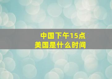 中国下午15点美国是什么时间