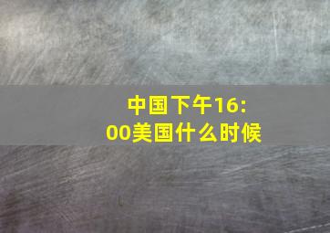 中国下午16:00美国什么时候