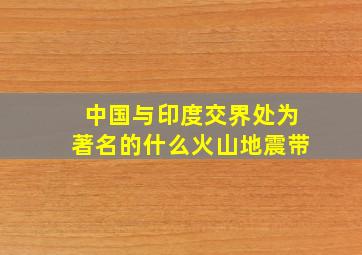 中国与印度交界处为著名的什么火山地震带