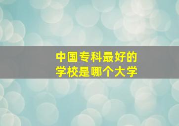 中国专科最好的学校是哪个大学