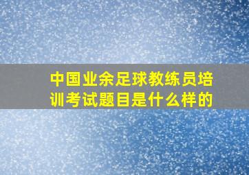 中国业余足球教练员培训考试题目是什么样的