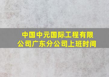 中国中元国际工程有限公司广东分公司上班时间