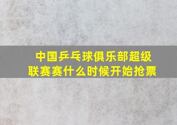 中国乒乓球俱乐部超级联赛赛什么时候开始抢票