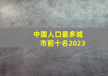 中国人口最多城市前十名2023