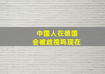 中国人在德国会被歧视吗现在