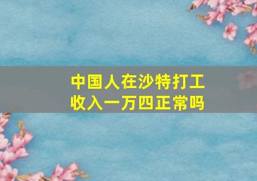 中国人在沙特打工收入一万四正常吗