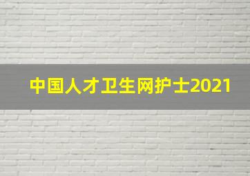 中国人才卫生网护士2021