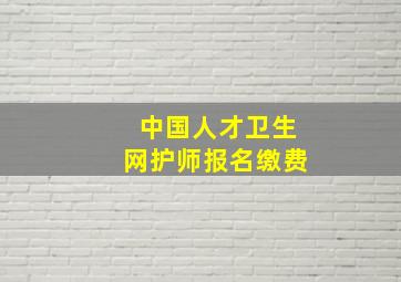 中国人才卫生网护师报名缴费