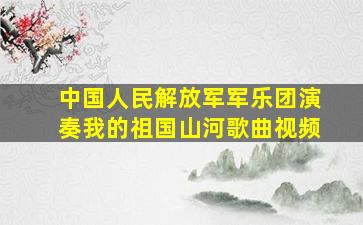 中国人民解放军军乐团演奏我的祖国山河歌曲视频