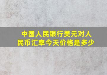 中国人民银行美元对人民币汇率今天价格是多少