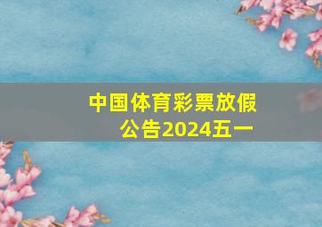 中国体育彩票放假公告2024五一