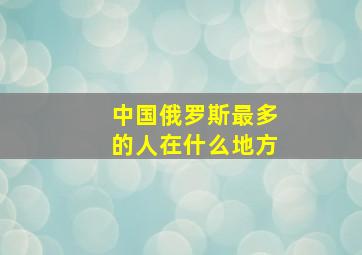 中国俄罗斯最多的人在什么地方