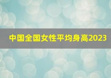 中国全国女性平均身高2023