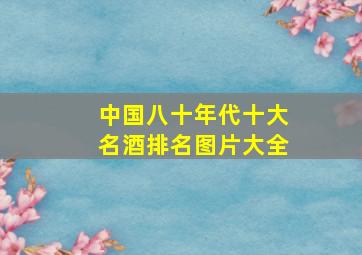 中国八十年代十大名酒排名图片大全