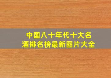 中国八十年代十大名酒排名榜最新图片大全