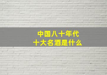 中国八十年代十大名酒是什么