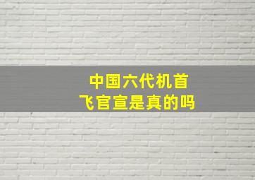 中国六代机首飞官宣是真的吗