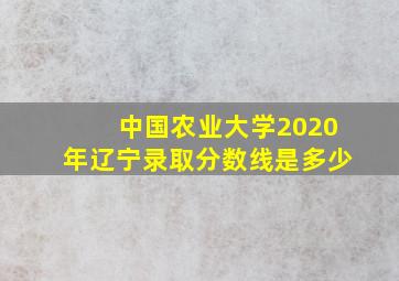 中国农业大学2020年辽宁录取分数线是多少