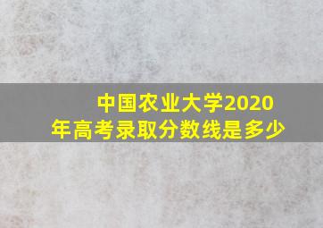 中国农业大学2020年高考录取分数线是多少