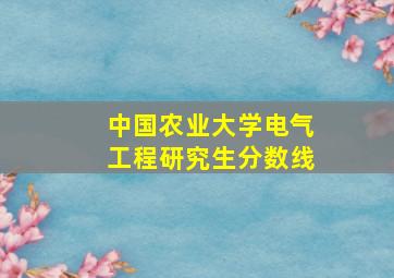 中国农业大学电气工程研究生分数线