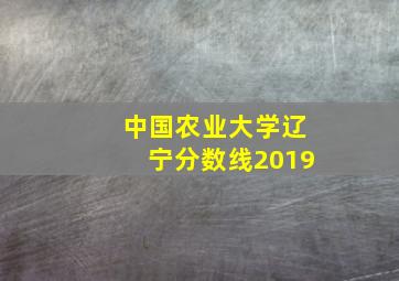 中国农业大学辽宁分数线2019