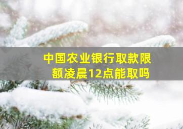 中国农业银行取款限额凌晨12点能取吗