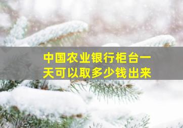 中国农业银行柜台一天可以取多少钱出来