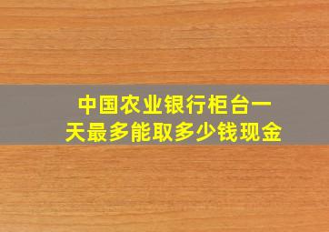 中国农业银行柜台一天最多能取多少钱现金